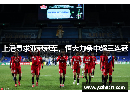 上港寻求亚冠冠军，恒大力争中超三连冠