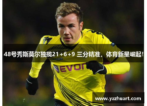 48号秀斯莫尔独揽21+6+9 三分精准，体育新星崛起！