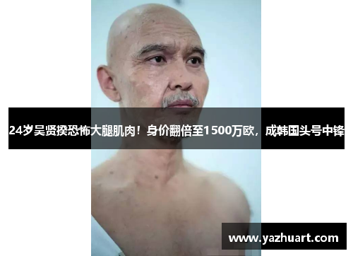 24岁吴贤揆恐怖大腿肌肉！身价翻倍至1500万欧，成韩国头号中锋